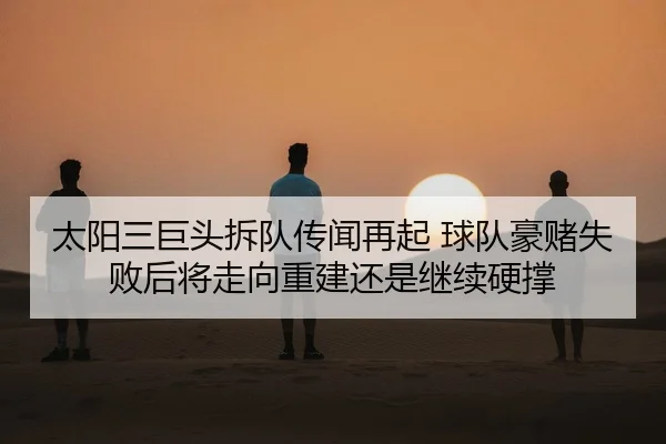 太阳三巨头拆队传闻再起 球队豪赌失败后将走向重建还是继续硬撑